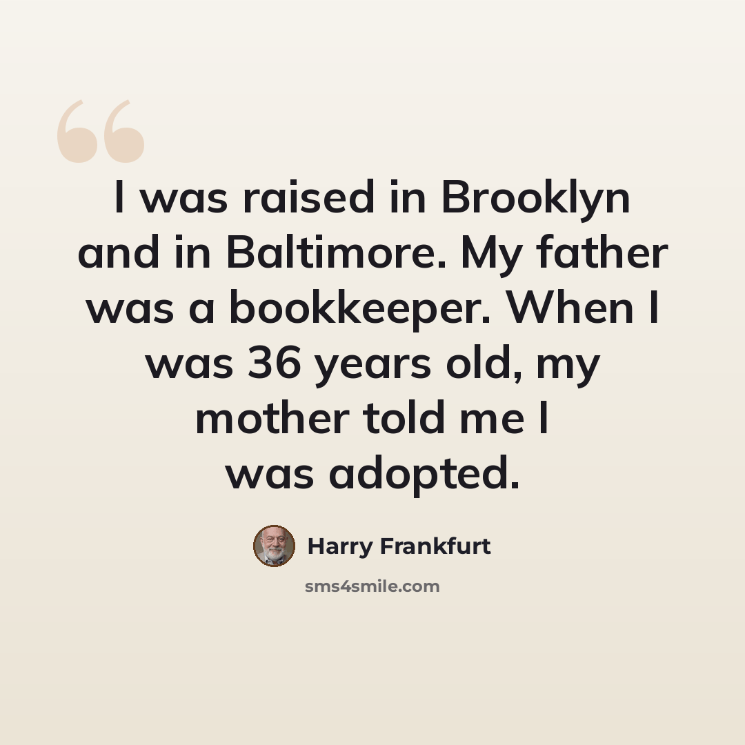 “I was raised in Brooklyn and in Baltimore. My father was a bookkeeper. When I was 36 years old, my mother told me I was adopted.” quote by Harry Frankfurt