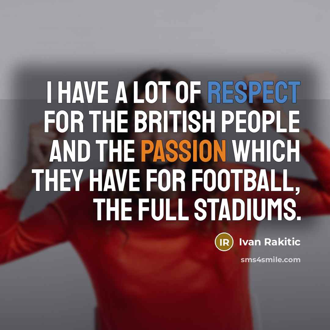 “I have a lot of respect for the British people and the passion which they have for football, the full stadiums.” quote by Ivan Rakitic