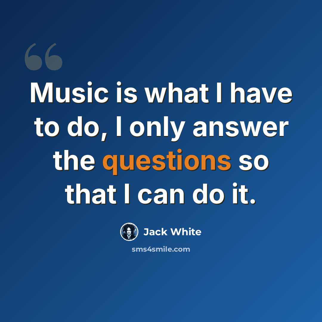 “Music is what I have to do, I only answer the questions so that I can do it.” quote by Jack White