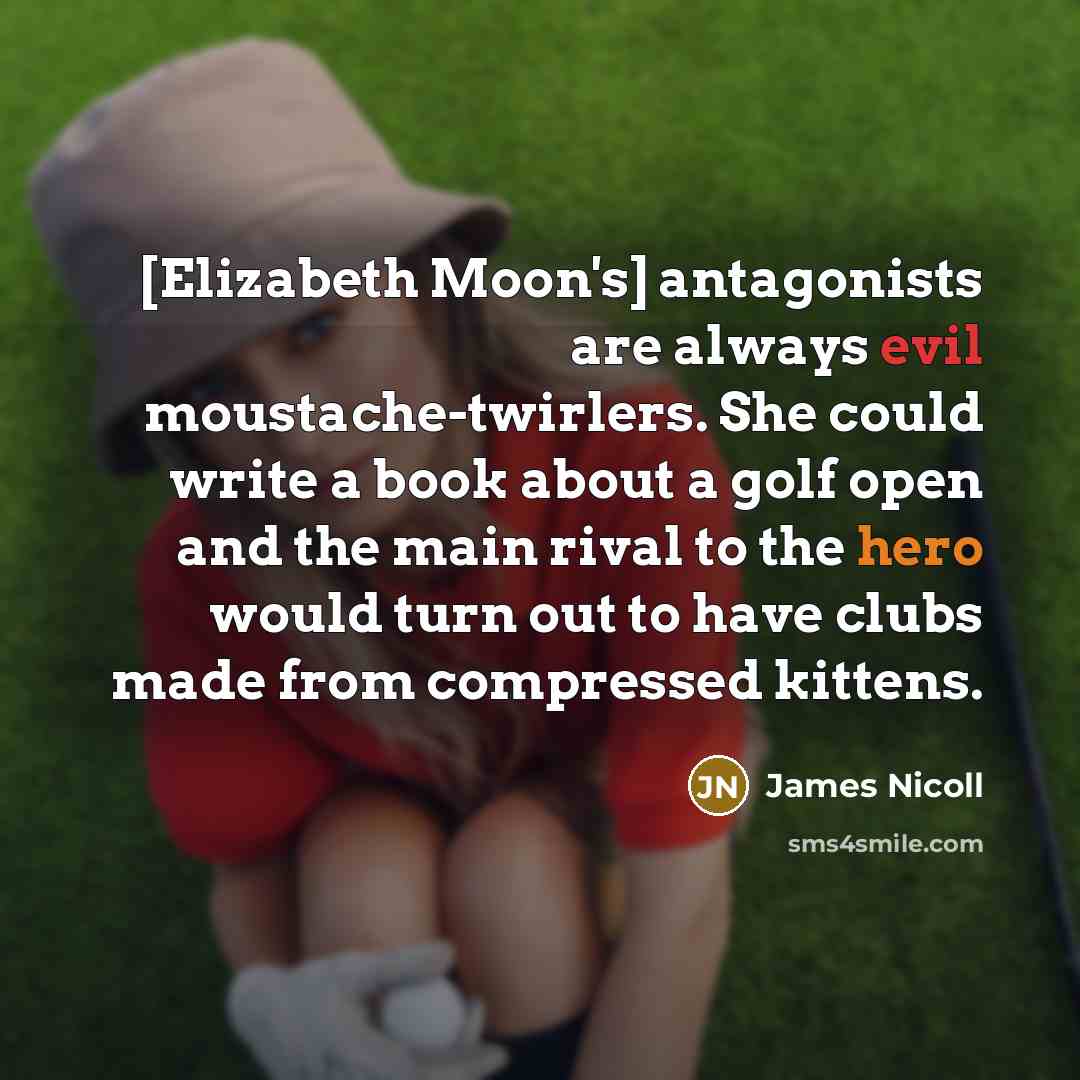 “[Elizabeth Moon's] antagonists are always evil moustache-twirlers. She could write a book about a golf open and the main rival to the hero would turn out to have clubs made from compressed kittens.” quote by James Nicoll