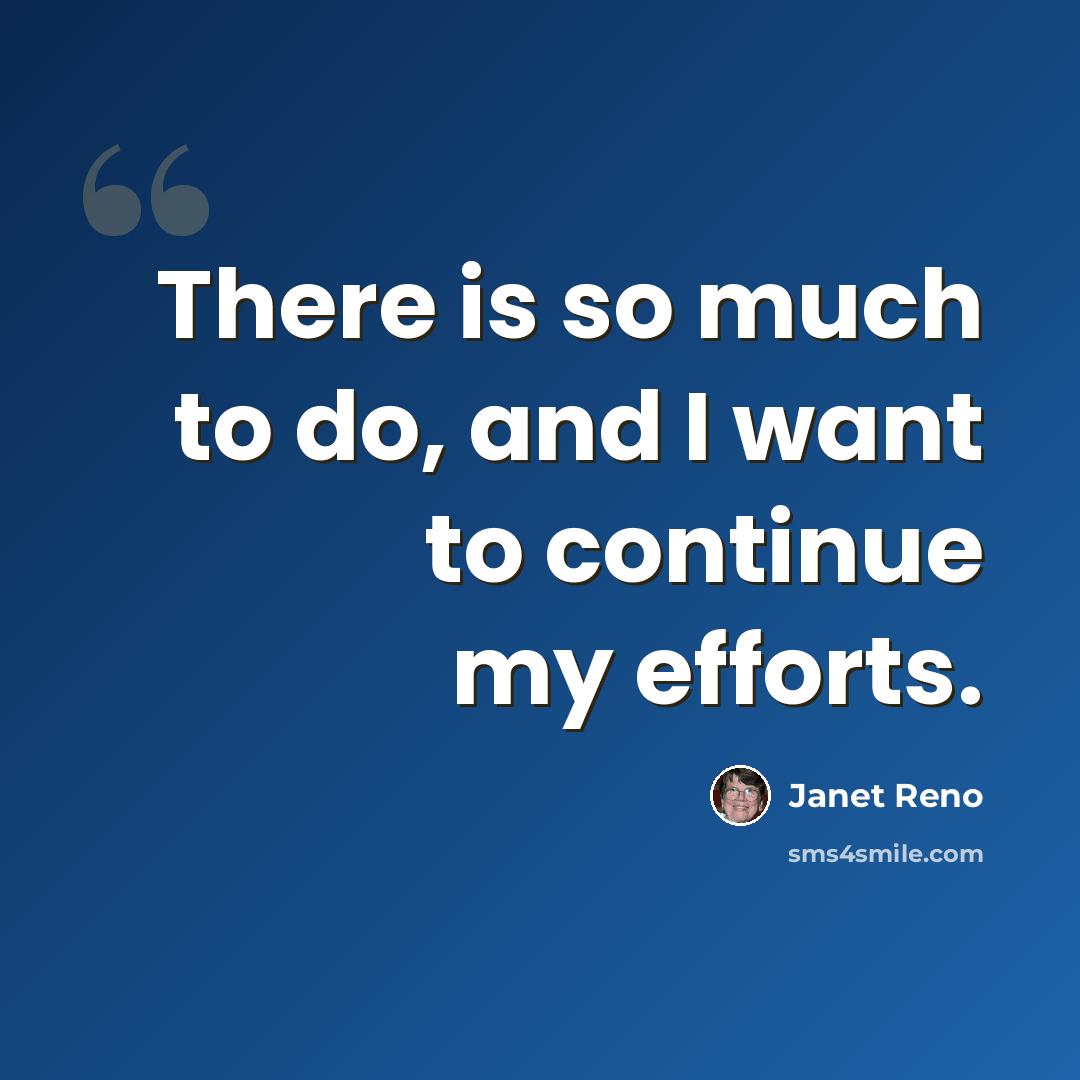 “There is so much to do, and I want to continue my efforts.” quote by Janet Reno