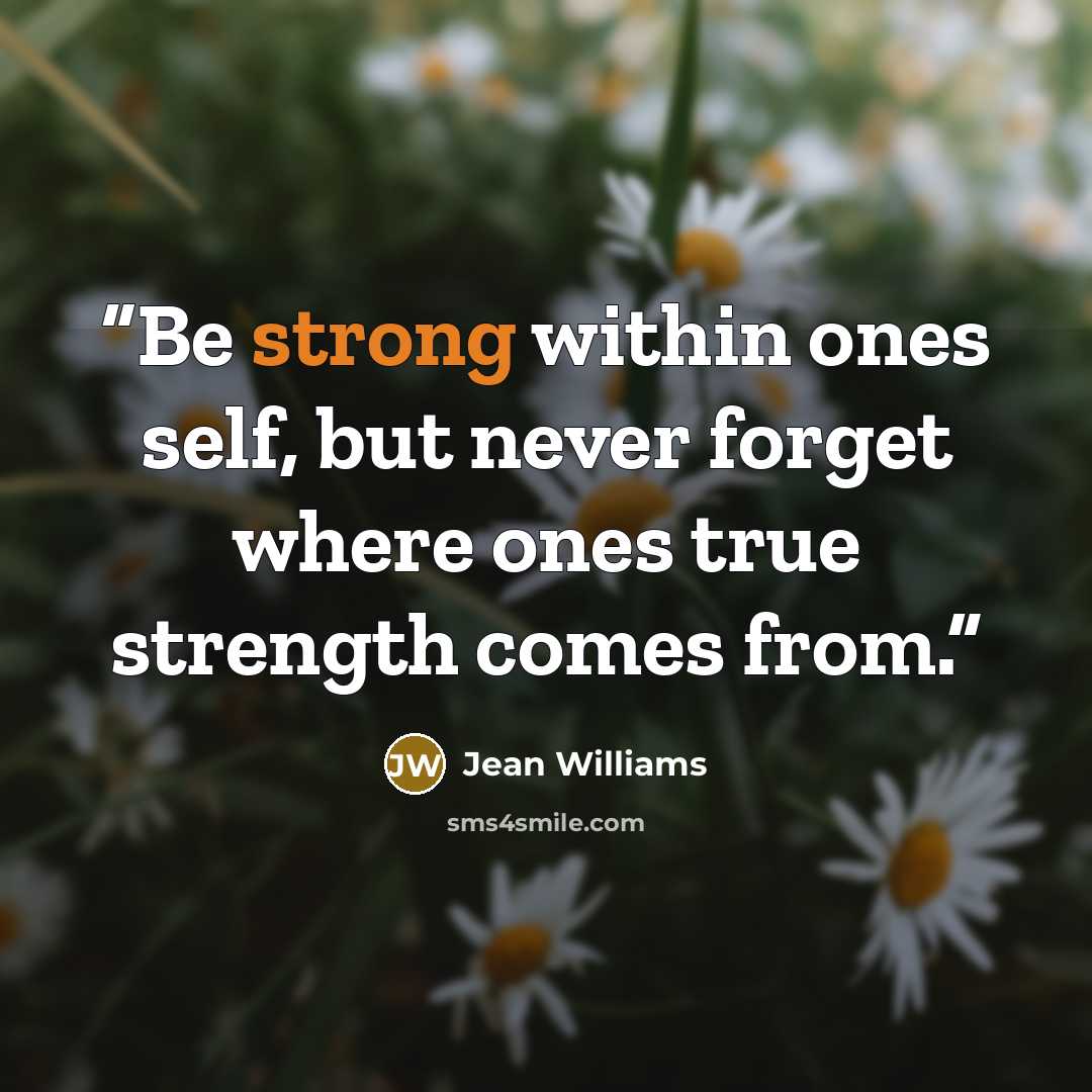 “Be strong within ones self, but never forget where ones true strength comes from.” quote by Jean Williams