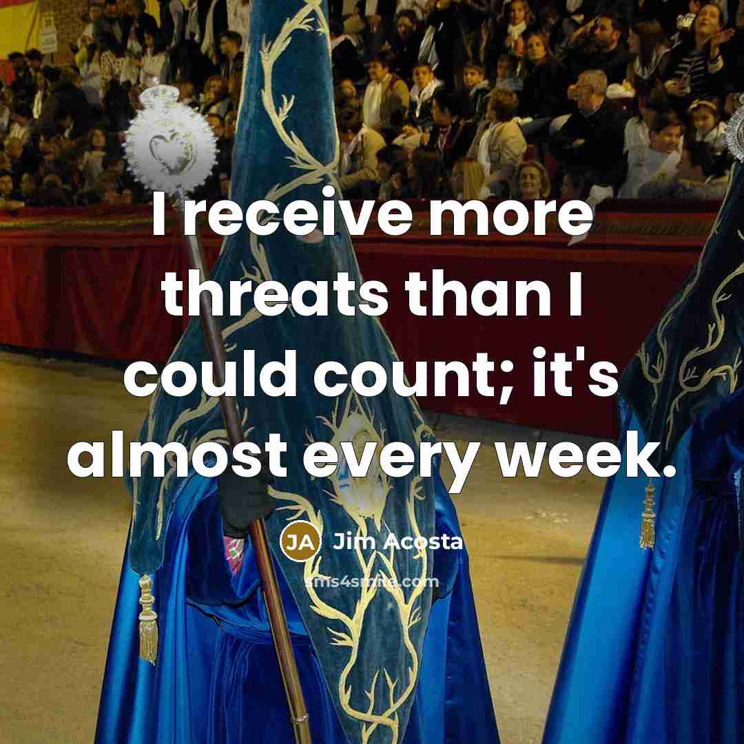 “I receive more threats than I could count; it's almost every week.” quote by Jim Acosta