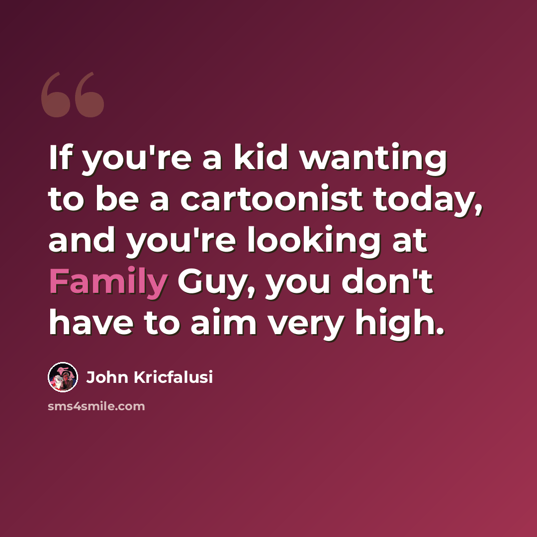 “If you're a kid wanting to be a cartoonist today, and you're looking at Family Guy, you don't have to aim very high.” quote by John Kricfalusi