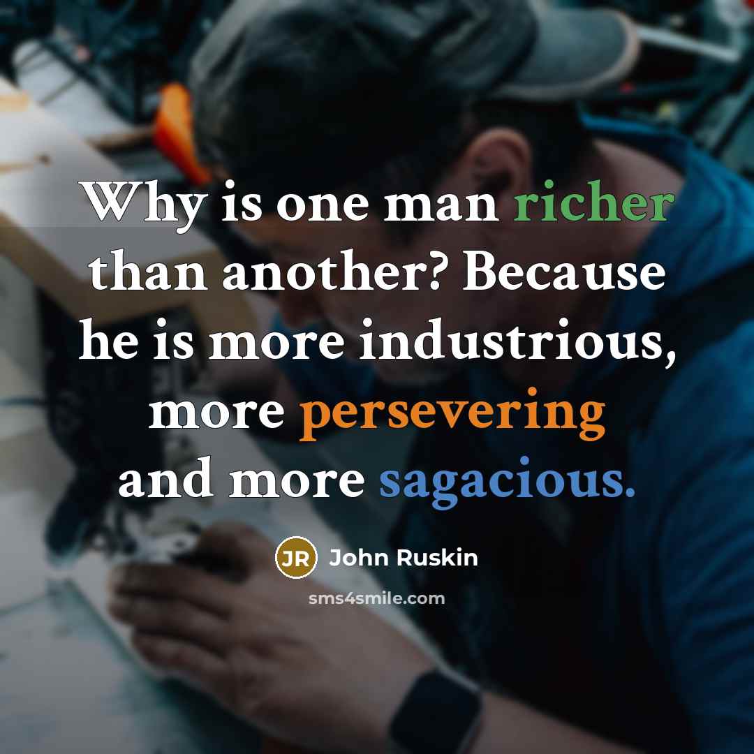 “Why is one man richer than another? Because he is more industrious, more persevering and more sagacious.” quote by John Ruskin