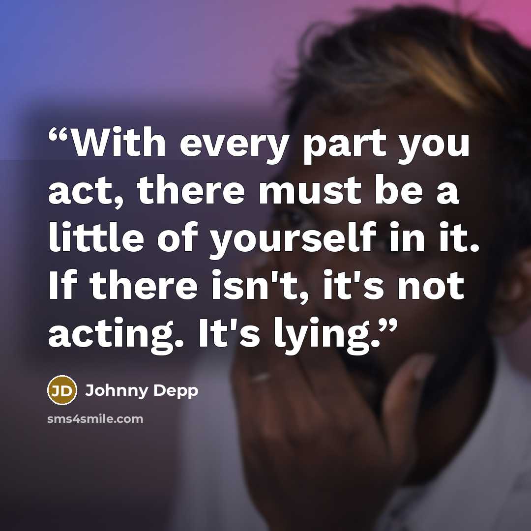 “With every part you act, there must be a little of yourself in it. If there isn't, it's not acting. It's lying.” quote by Johnny Depp