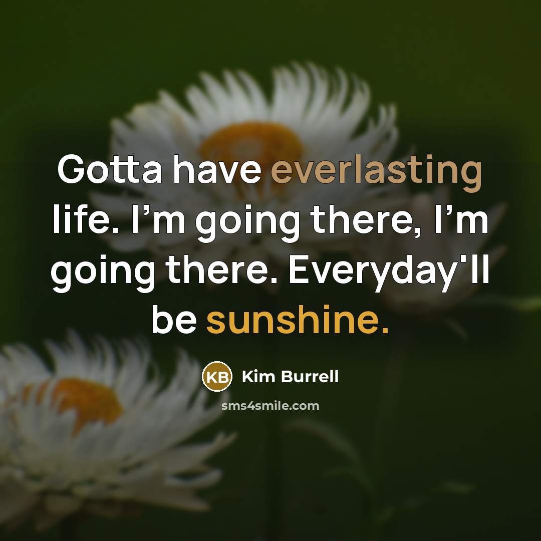 “Gotta have everlasting life. I'm going there, I'm going there. Everyday'll be sunshine.” quote by Kim Burrell