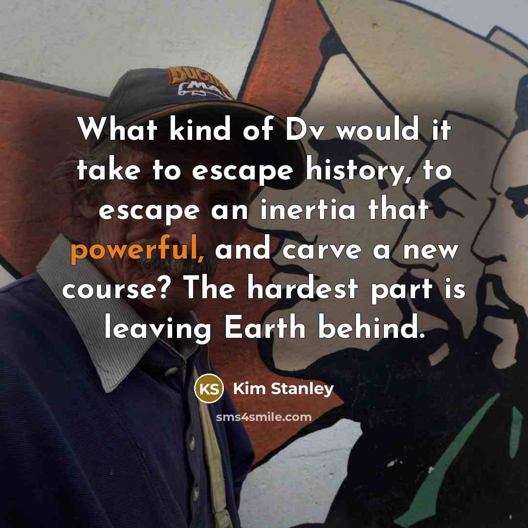 “What kind of Dv would it take to escape history, to escape an inertia that powerful, and carve a new course? The hardest part is leaving Earth behind.” quote by Kim Stanley