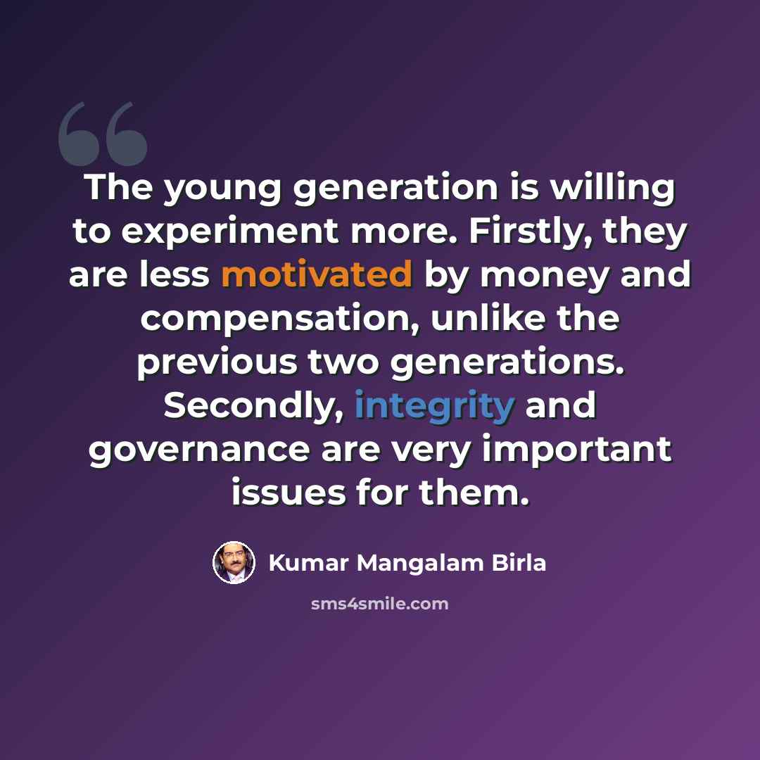 “The young generation is willing to experiment more. Firstly, they are less motivated by money and compensation, unlike the previous two generations. Secondly, integrity and governance are very important issues for them.” quote by Kumar Mangalam Birla