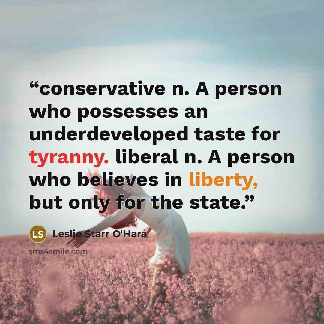 “conservative n. A person who possesses an underdeveloped taste for tyranny. liberal n. A person who believes in liberty, but only for the state.” quote by Leslie Starr O'Hara