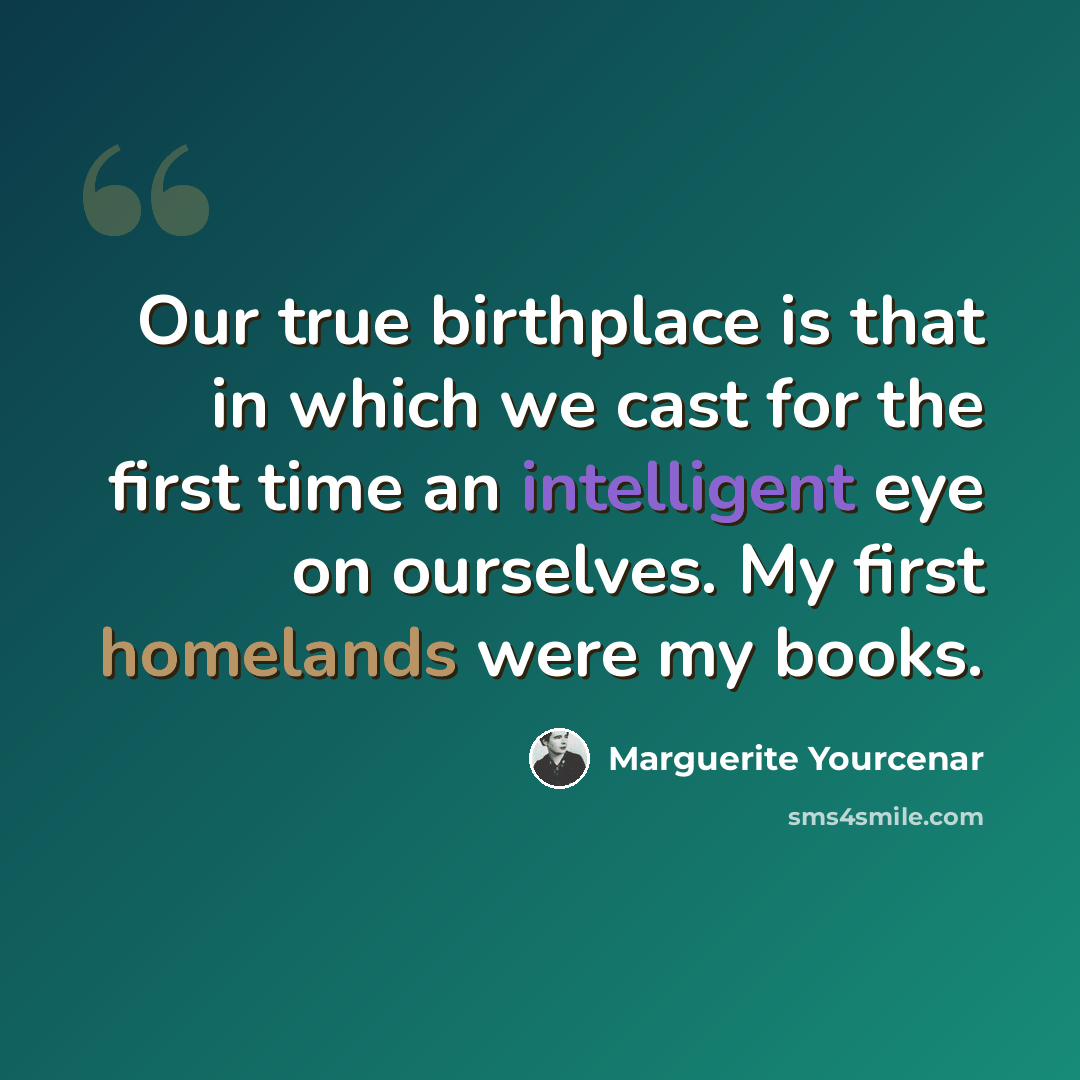 “Our true birthplace is that in which we cast for the first time an intelligent eye on ourselves. My first homelands were my books.” quote by Marguerite Yourcenar