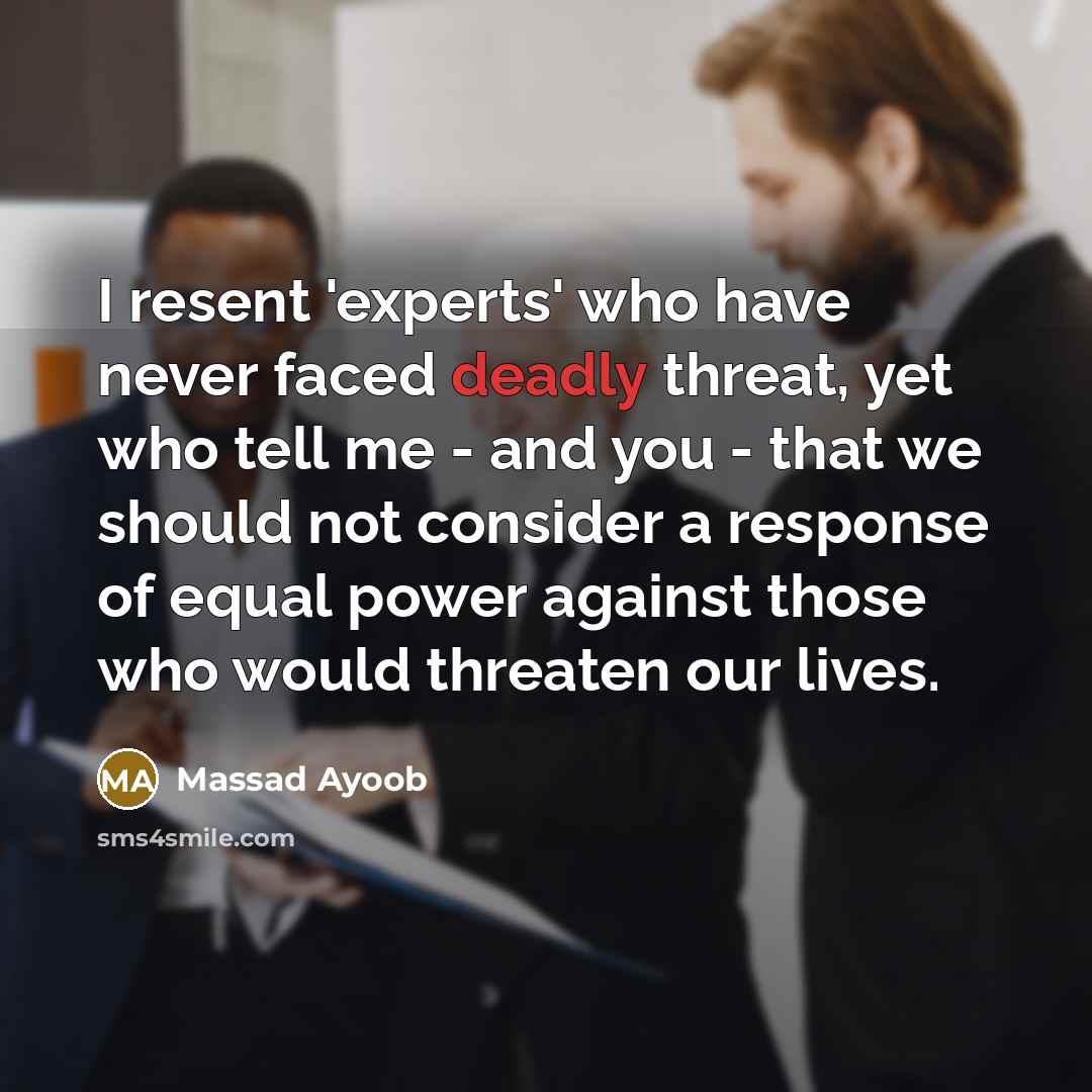 “I resent 'experts' who have never faced deadly threat, yet who tell me - and you - that we should not consider a response of equal power against those who would threaten our lives.” quote by Massad Ayoob