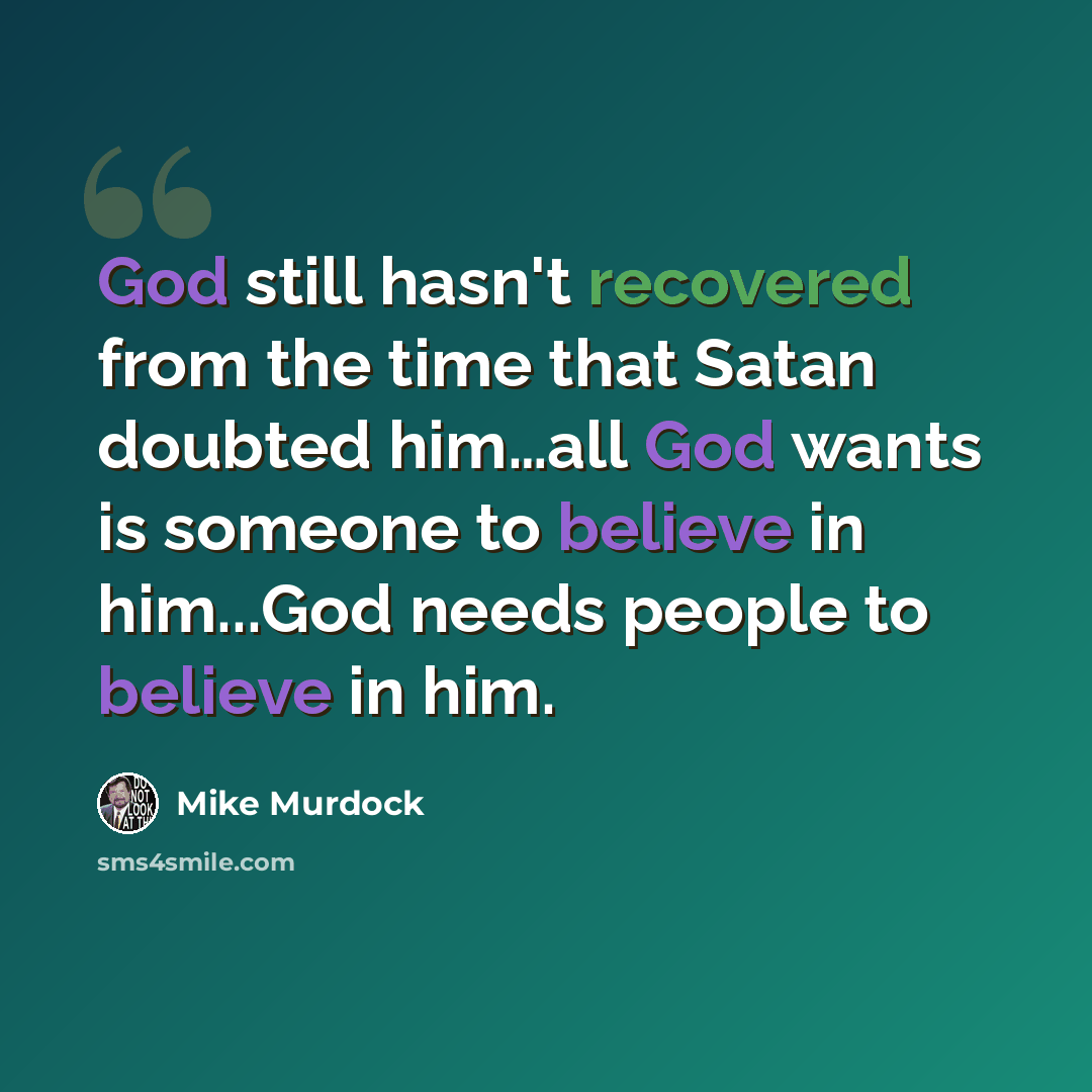 “God still hasn't recovered from the time that Satan doubted him…all God wants is someone to believe in him...God needs people to believe in him.” quote by Mike Murdock