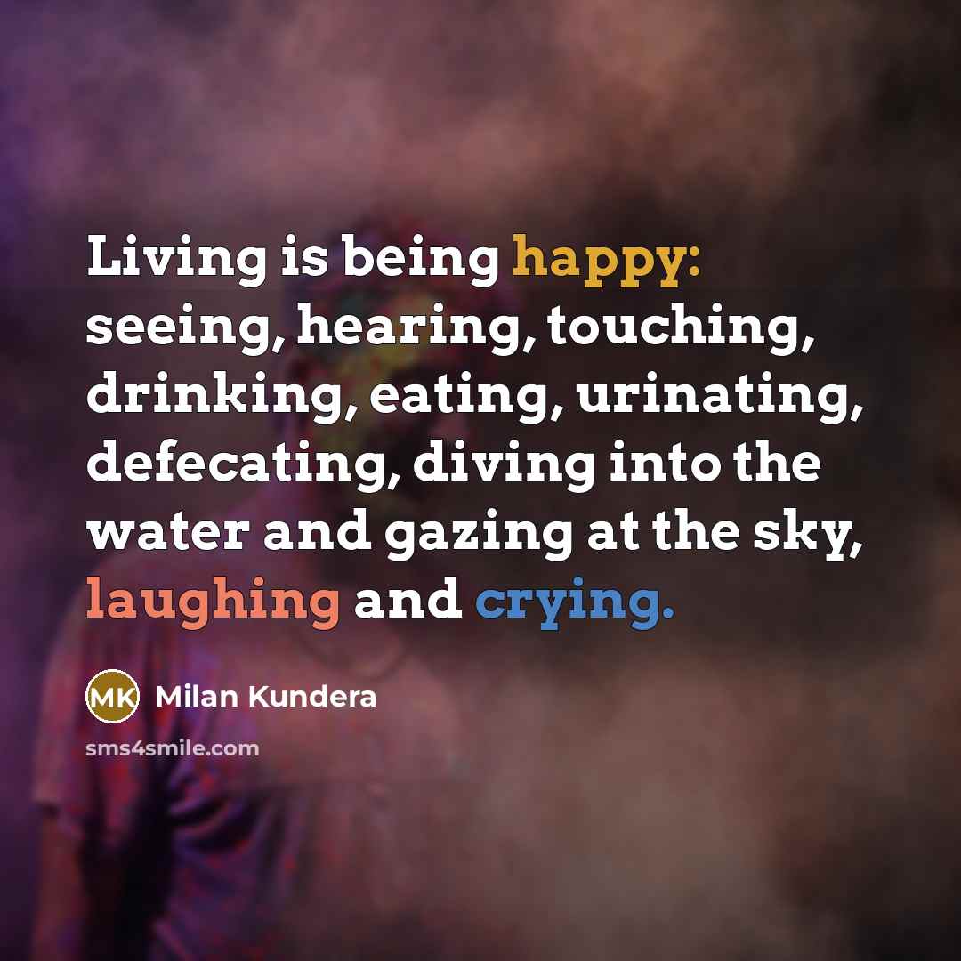 “Living is being happy: seeing, hearing, touching, drinking, eating, urinating, defecating, diving into the water and gazing at the sky, laughing and crying.” quote by Milan Kundera