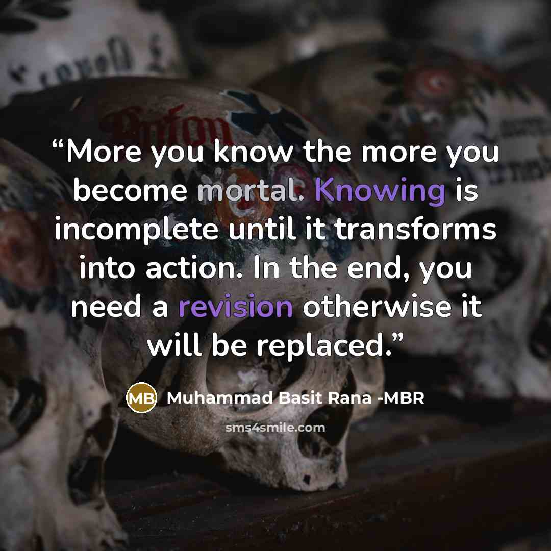 “More you know the more you become mortal. Knowing is incomplete until it transforms into action. In the end, you need a revision otherwise it will be replaced.” quote by Muhammad Basit Rana -MBR