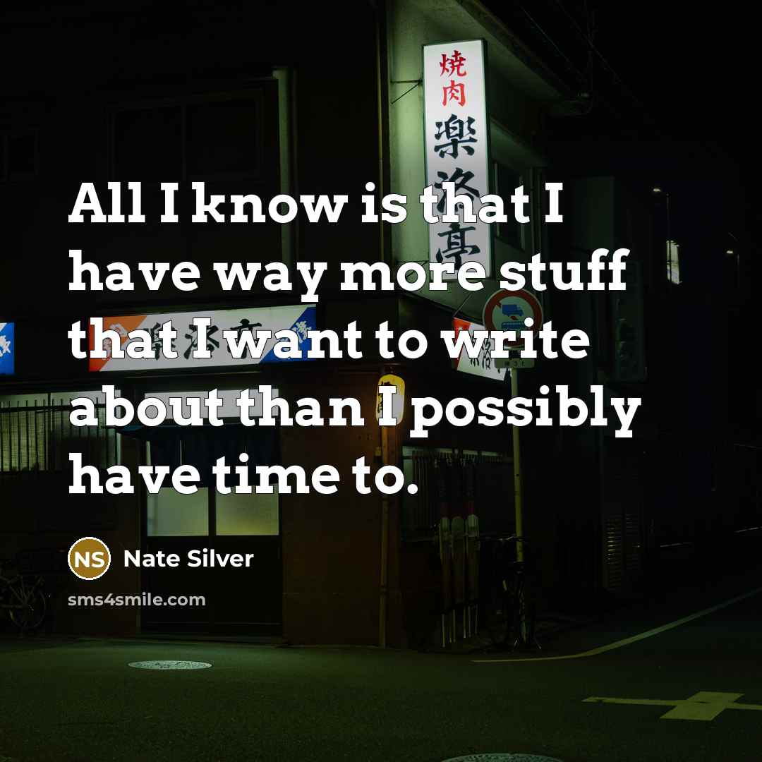 “All I know is that I have way more stuff that I want to write about than I possibly have time to.” quote by Nate Silver
