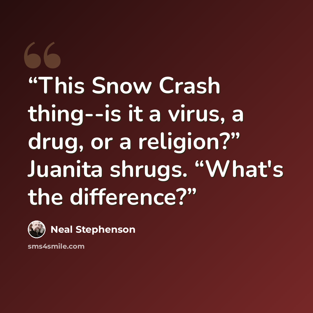 “This Snow Crash thing--is it a virus, a drug, or a religion?” Juanita shrugs. “What's the difference?” quote by Neal Stephenson