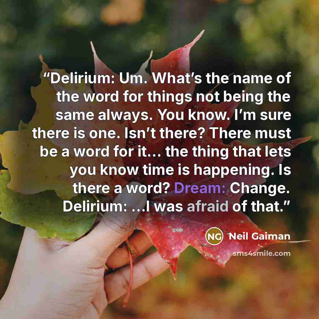 “Delirium: Um. What’s the name of the word for things not being the same always. You know. I’m sure there is one. Isn’t there? There must be a word for it… the thing that lets you know time is happening. Is there a word? Dream: Change. Delirium: …I was afraid of that.” quote by Neil Gaiman