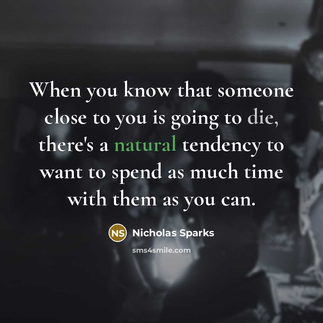 “When you know that someone close to you is going to die, there's a natural tendency to want to spend as much time with them as you can.” quote by Nicholas Sparks