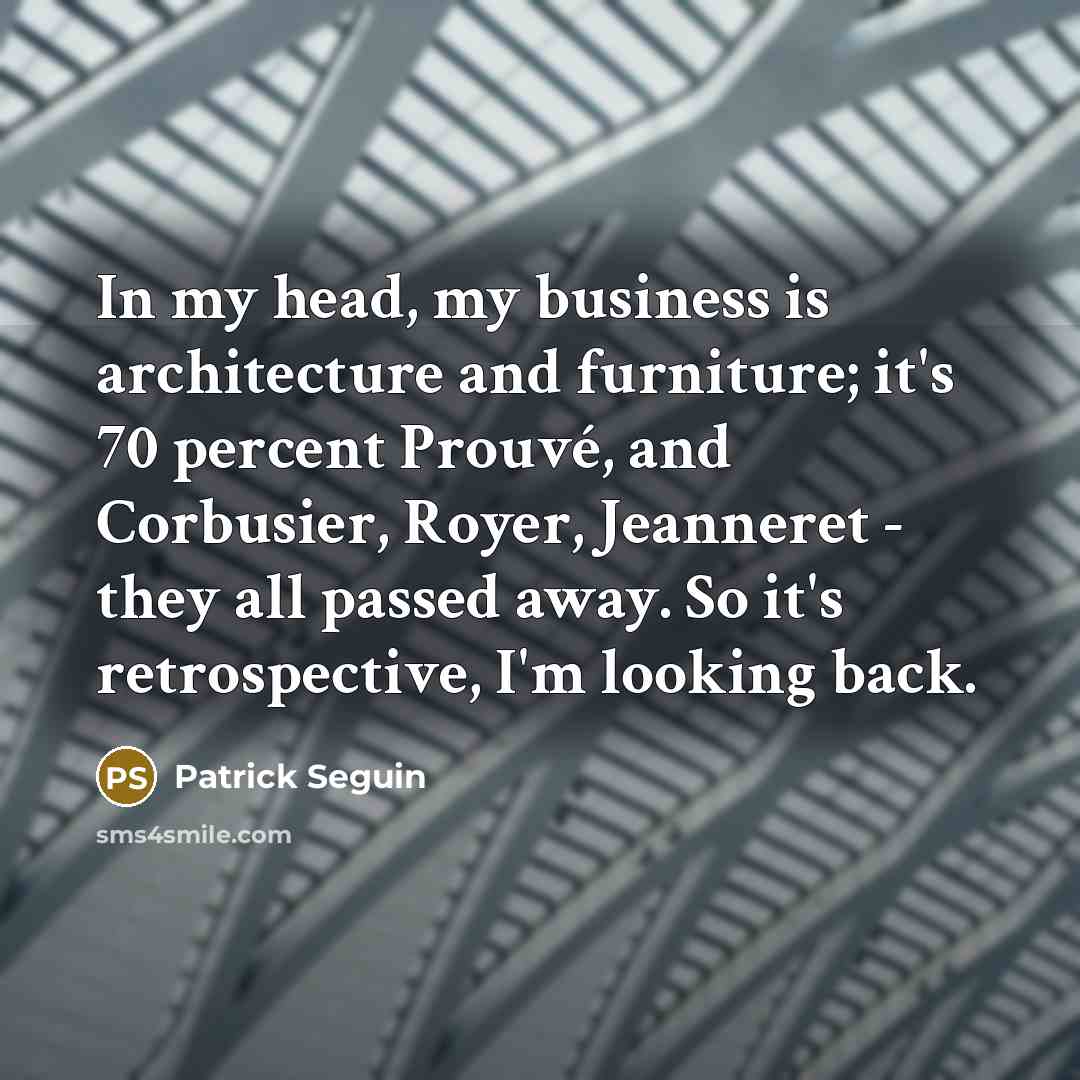 “In my head, my business is architecture and furniture; it's 70 percent Prouvé, and Corbusier, Royer, Jeanneret - they all passed away. So it's retrospective, I'm looking back.” quote by Patrick Seguin