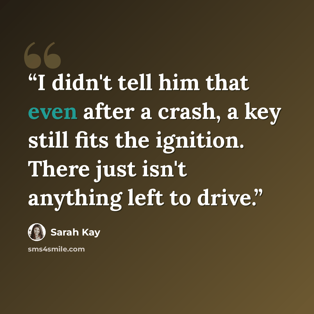 “I didn't tell him that even after a crash, a key still fits the ignition. There just isn't anything left to drive.” quote by Sarah Kay