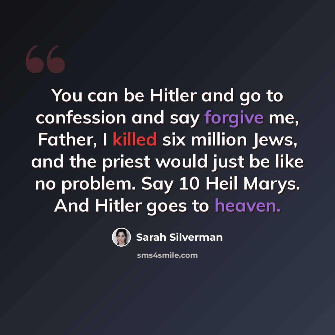 “You can be Hitler and go to confession and say forgive me, Father, I killed six million Jews, and the priest would just be like no problem. Say 10 Heil Marys. And Hitler goes to heaven.” quote by Sarah Silverman