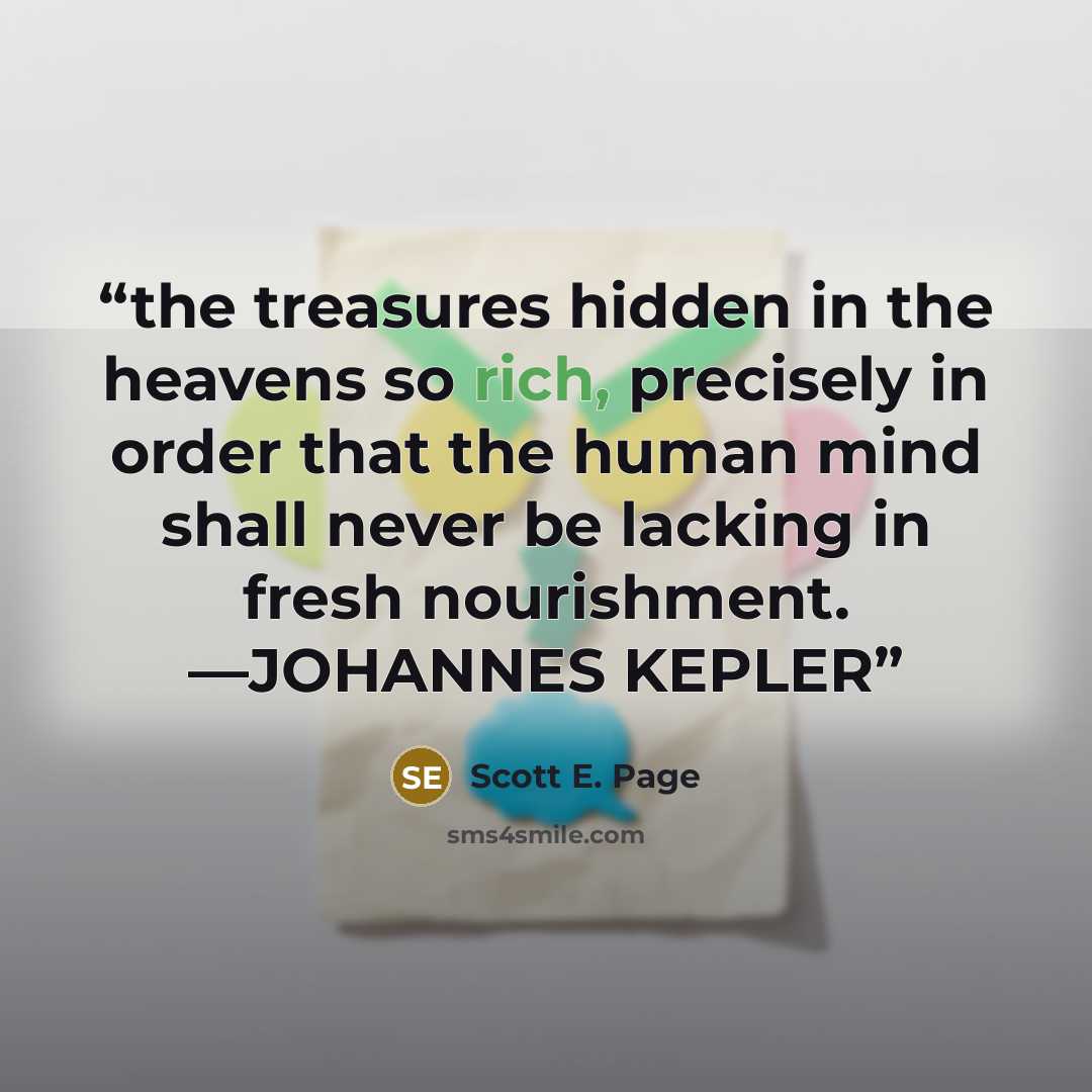 “the treasures hidden in the heavens so rich, precisely in order that the human mind shall never be lacking in fresh nourishment. —JOHANNES KEPLER” quote by Scott E. Page