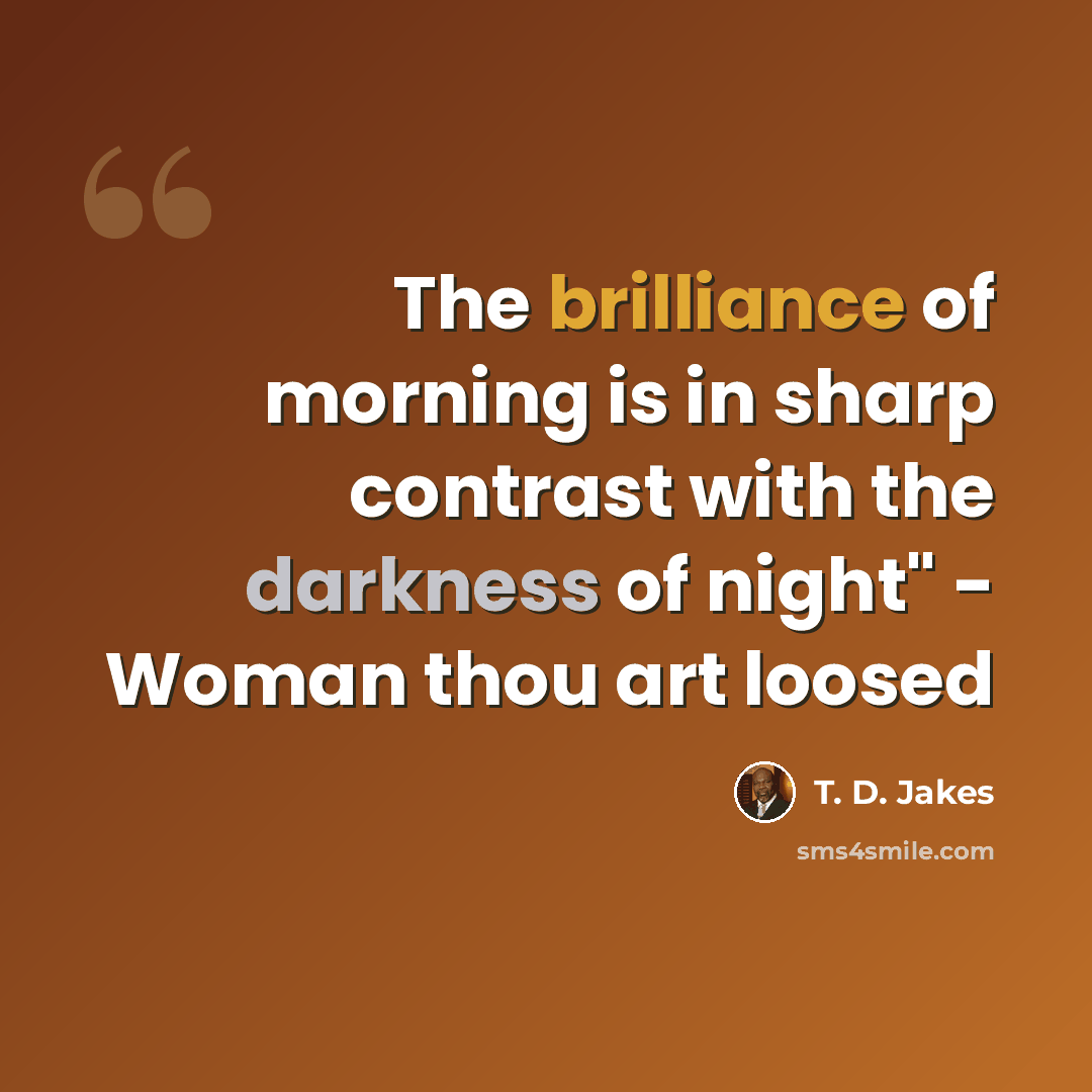 “The brilliance of morning is in sharp contrast with the darkness of night" - Woman thou art loosed” quote by T. D. Jakes