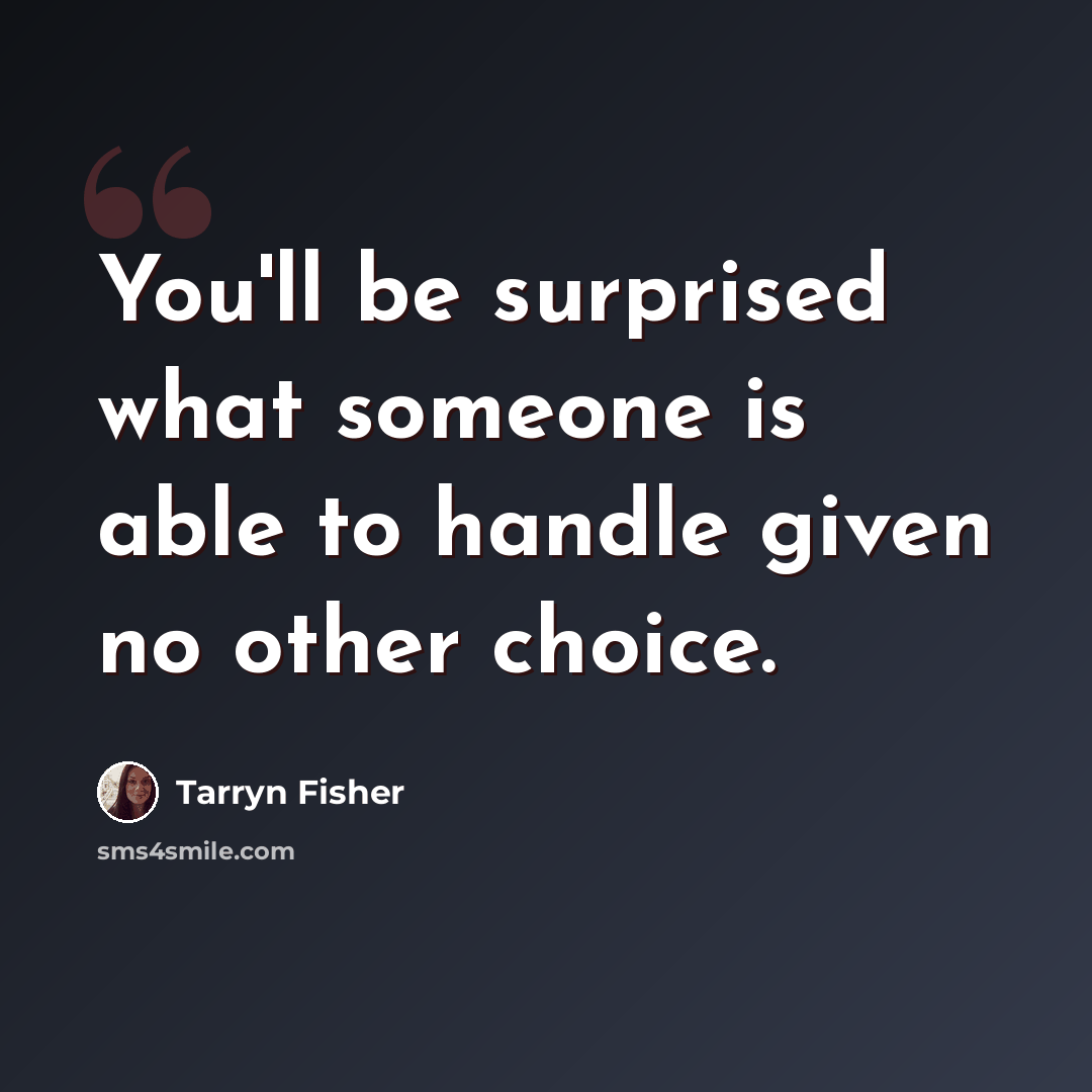 “You'll be surprised what someone is able to handle given no other choice.” quote by Tarryn Fisher