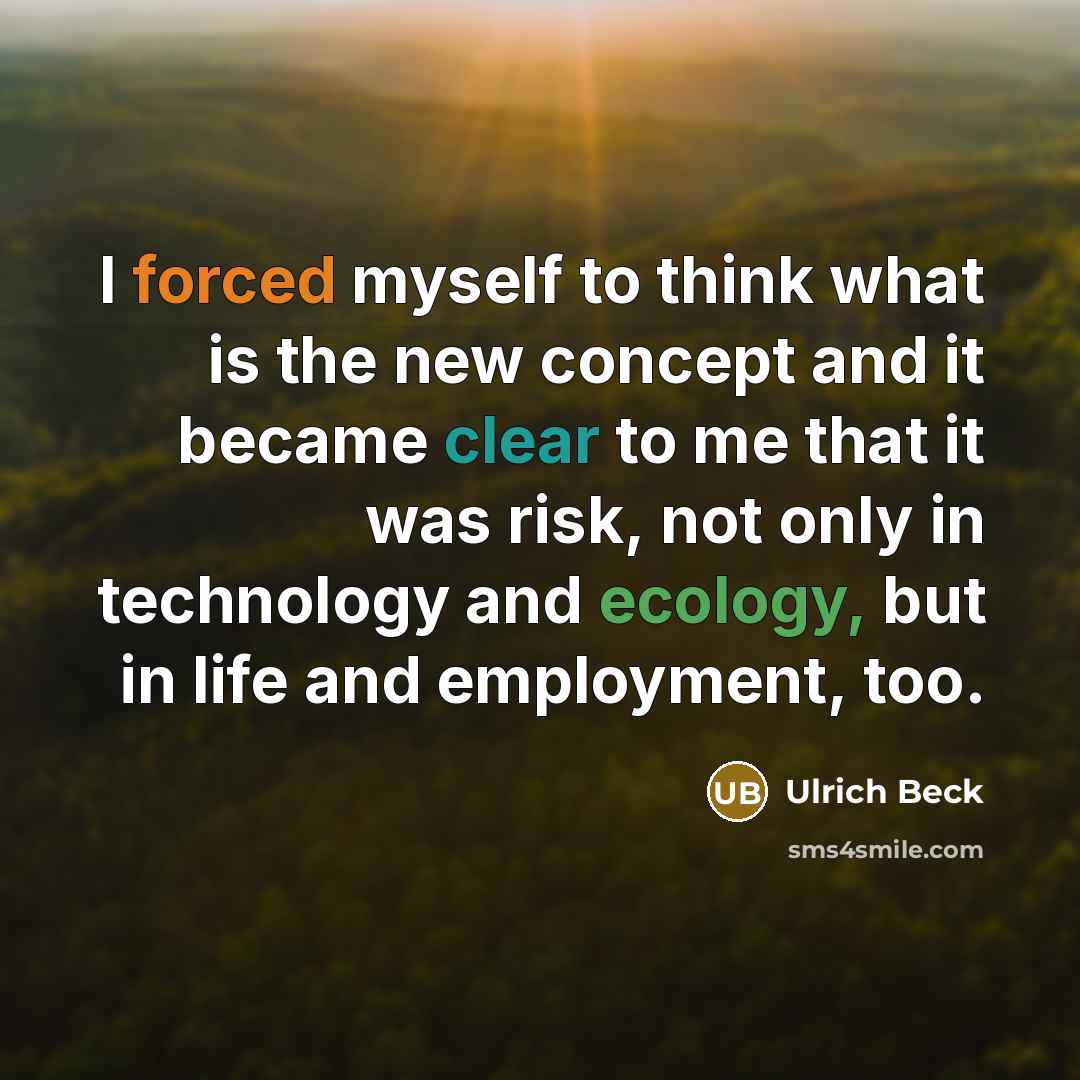 “I forced myself to think what is the new concept and it became clear to me that it was risk, not only in technology and ecology, but in life and employment, too.” quote by Ulrich Beck