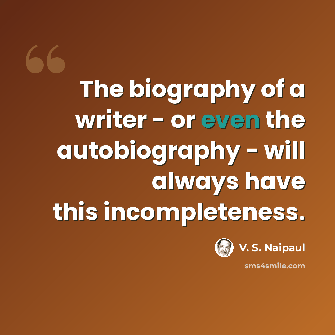“The biography of a writer - or even the autobiography - will always have this incompleteness.” quote by V. S. Naipaul