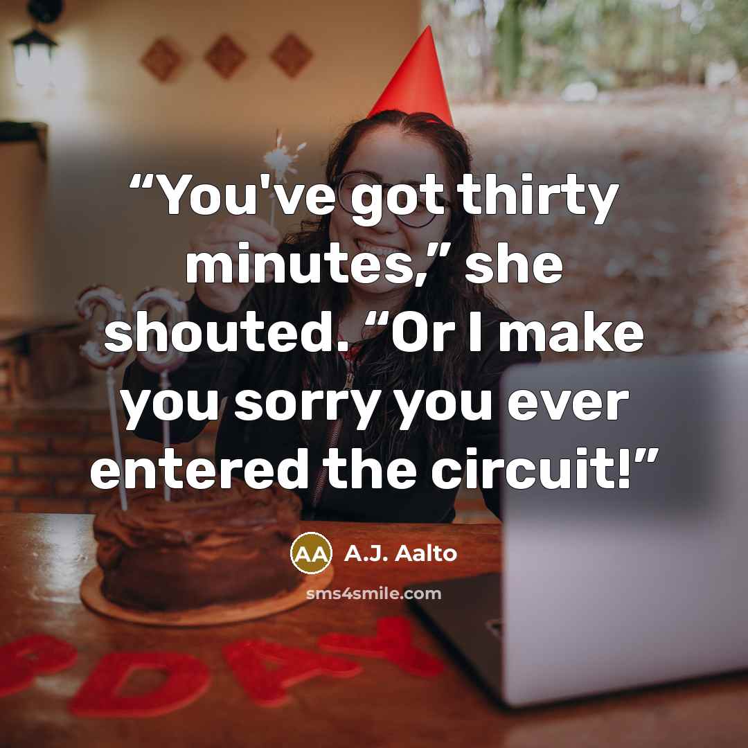 “You've got thirty minutes,” she shouted. “Or I make you sorry you ever entered the circuit!” quote by A.J. Aalto