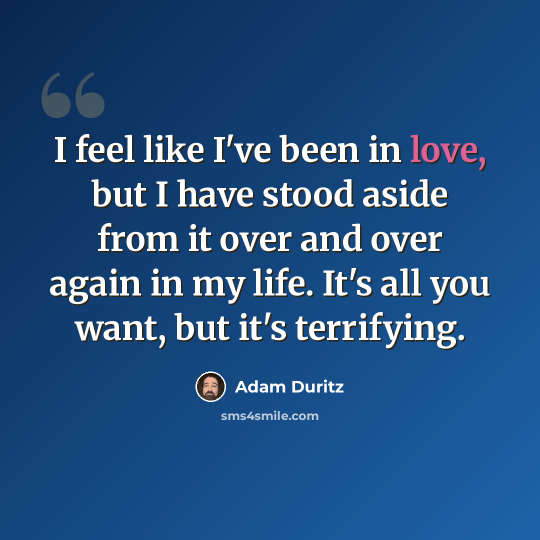 “I feel like I've been in love, but I have stood aside from it over and over again in my life. It's all you want, but it's terrifying.” quote by Adam Duritz