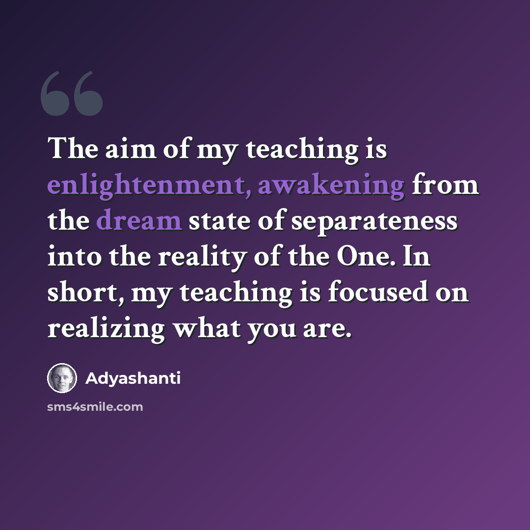 “The aim of my teaching is enlightenment, awakening from the dream state of separateness into the reality of the One. In short, my teaching is focused on realizing what you are.” quote by Adyashanti