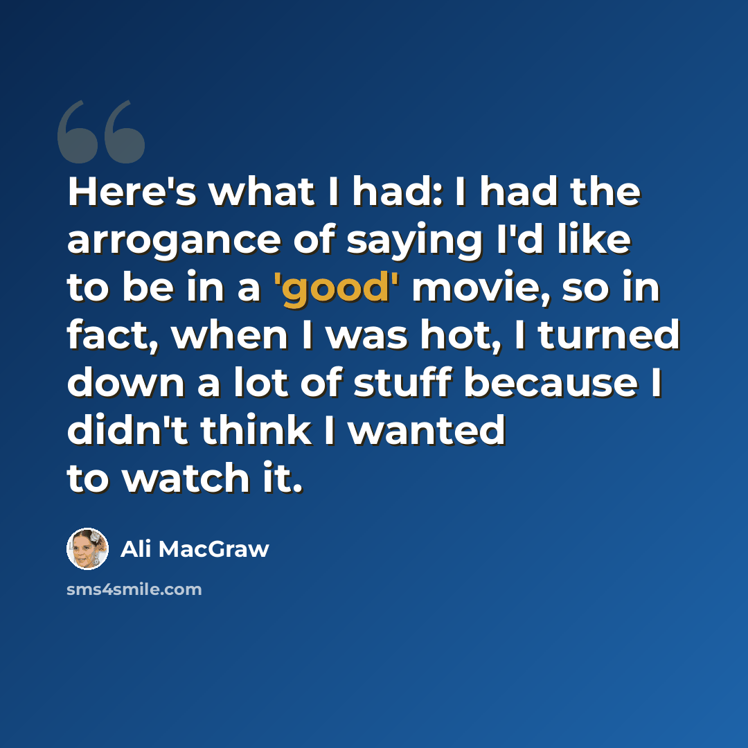 “Here's what I had: I had the arrogance of saying I'd like to be in a 'good' movie, so in fact, when I was hot, I turned down a lot of stuff because I didn't think I wanted to watch it.” quote by Ali MacGraw