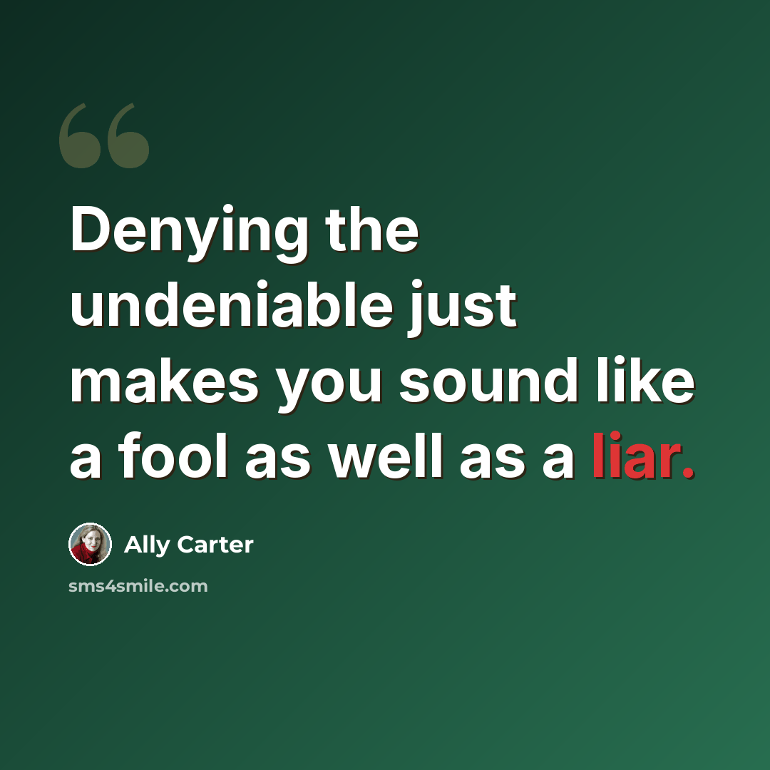 “Denying the undeniable just makes you sound like a fool as well as a liar.” quote by Ally Carter
