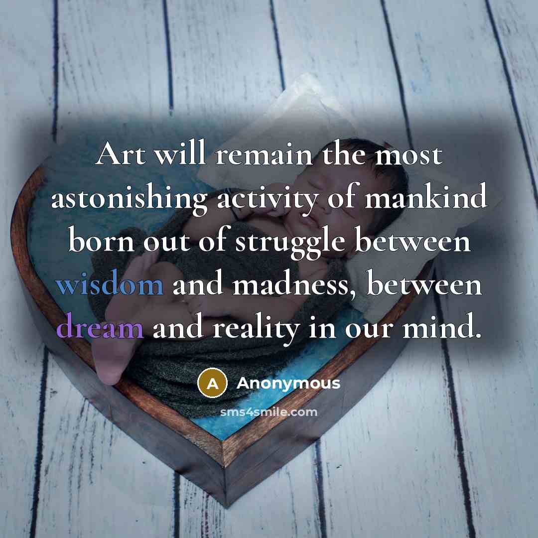 “Art will remain the most astonishing activity of mankind born out of struggle between wisdom and madness, between dream and reality in our mind.” quote by Anonymous
