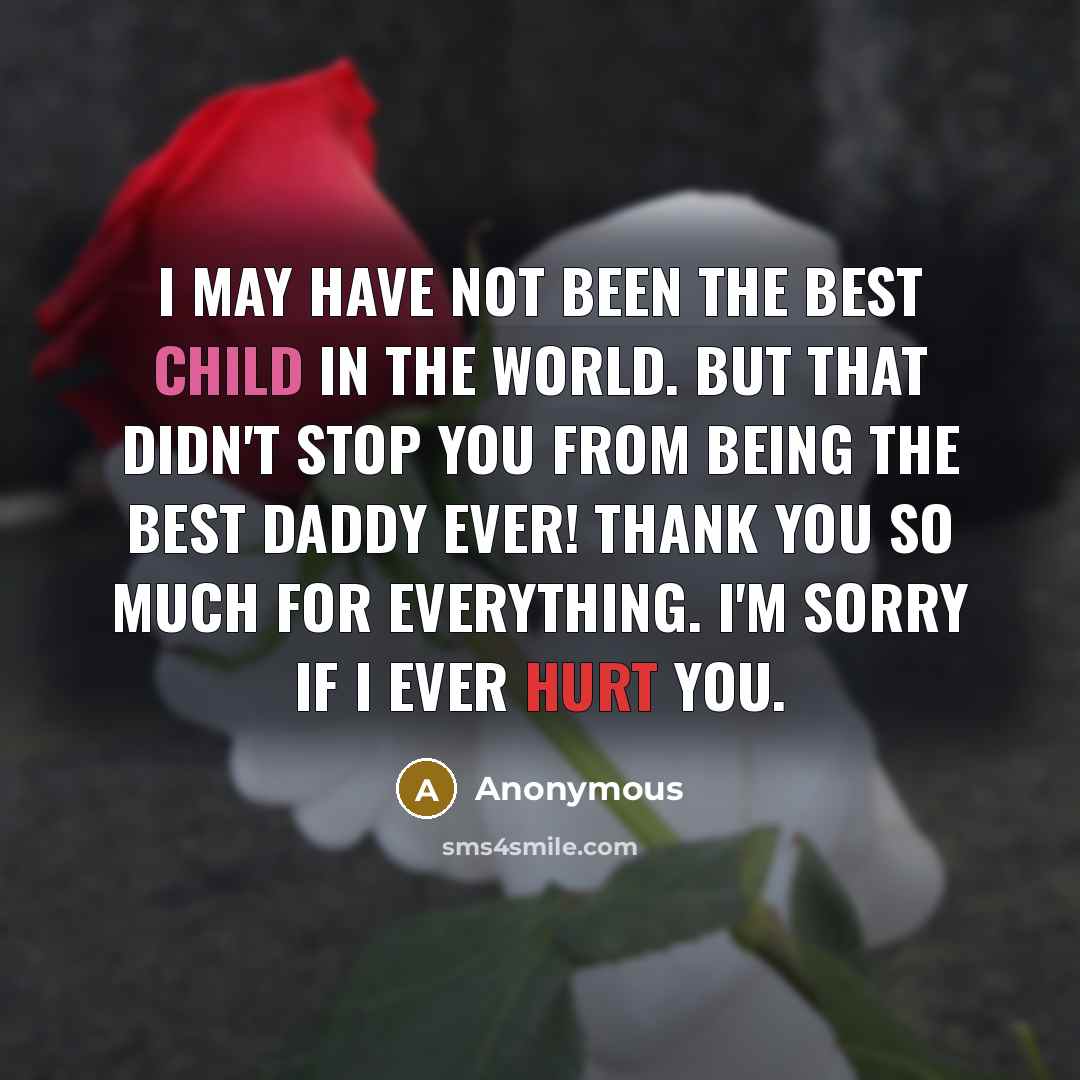 “I may have not been the best child in the world. But that didn't stop you from being the best Daddy ever! Thank you so much for everything. I'm sorry if I ever hurt you.” quote by Anonymous