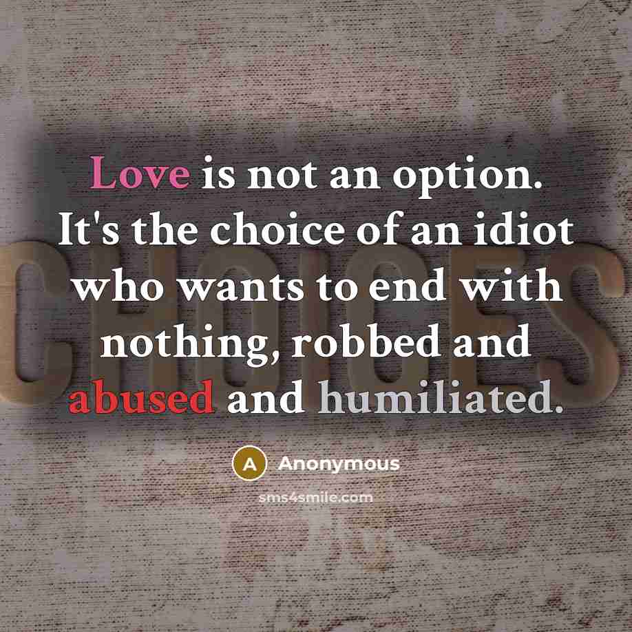 “Love is not an option. It's the choice of an idiot who wants to end with nothing, robbed and abused and humiliated.” quote by Anonymous