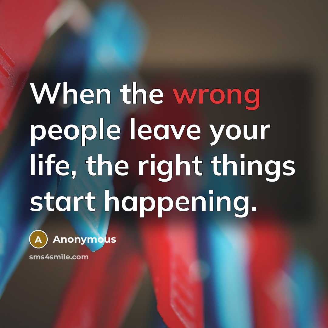 “When the wrong people leave your life, the right things start happening.” quote by Anonymous