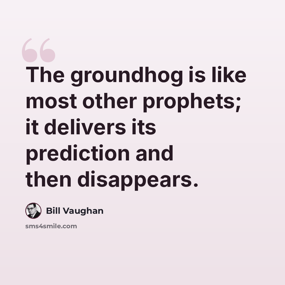 “The groundhog is like most other prophets; it delivers its prediction and then disappears.” quote by Bill Vaughan