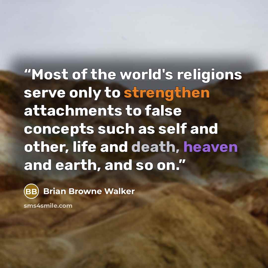 “Most of the world's religions serve only to strengthen attachments to false concepts such as self and other, life and death, heaven and earth, and so on.” quote by Brian Browne Walker