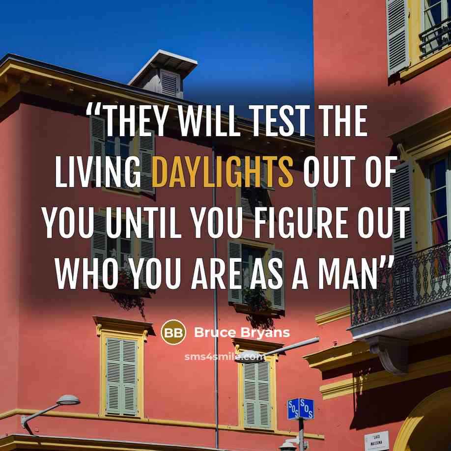 “they will test the living daylights out of you until you figure out who you are as a man” quote by Bruce Bryans
