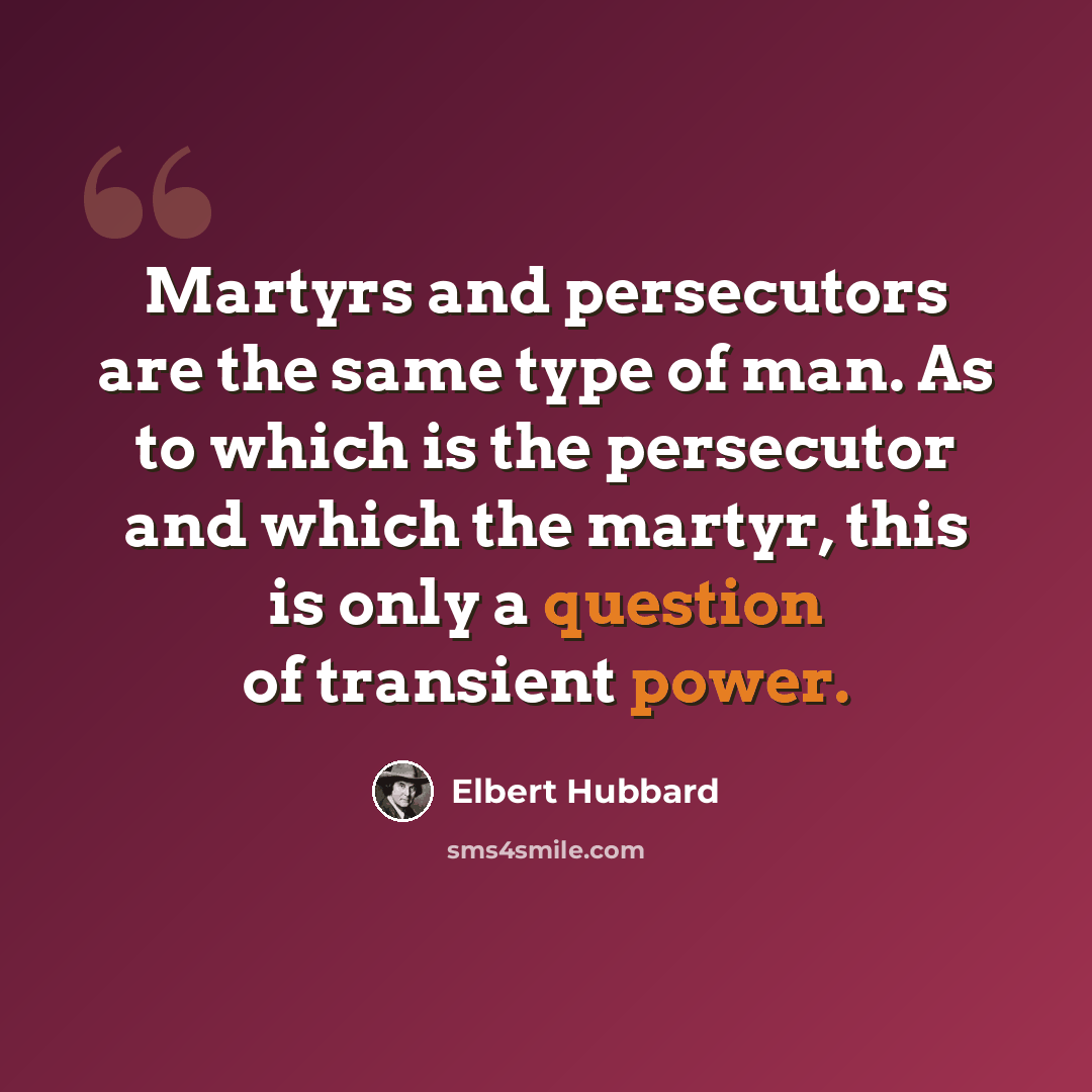 “Martyrs and persecutors are the same type of man. As to which is the persecutor and which the martyr, this is only a question of transient power.” quote by Elbert Hubbard