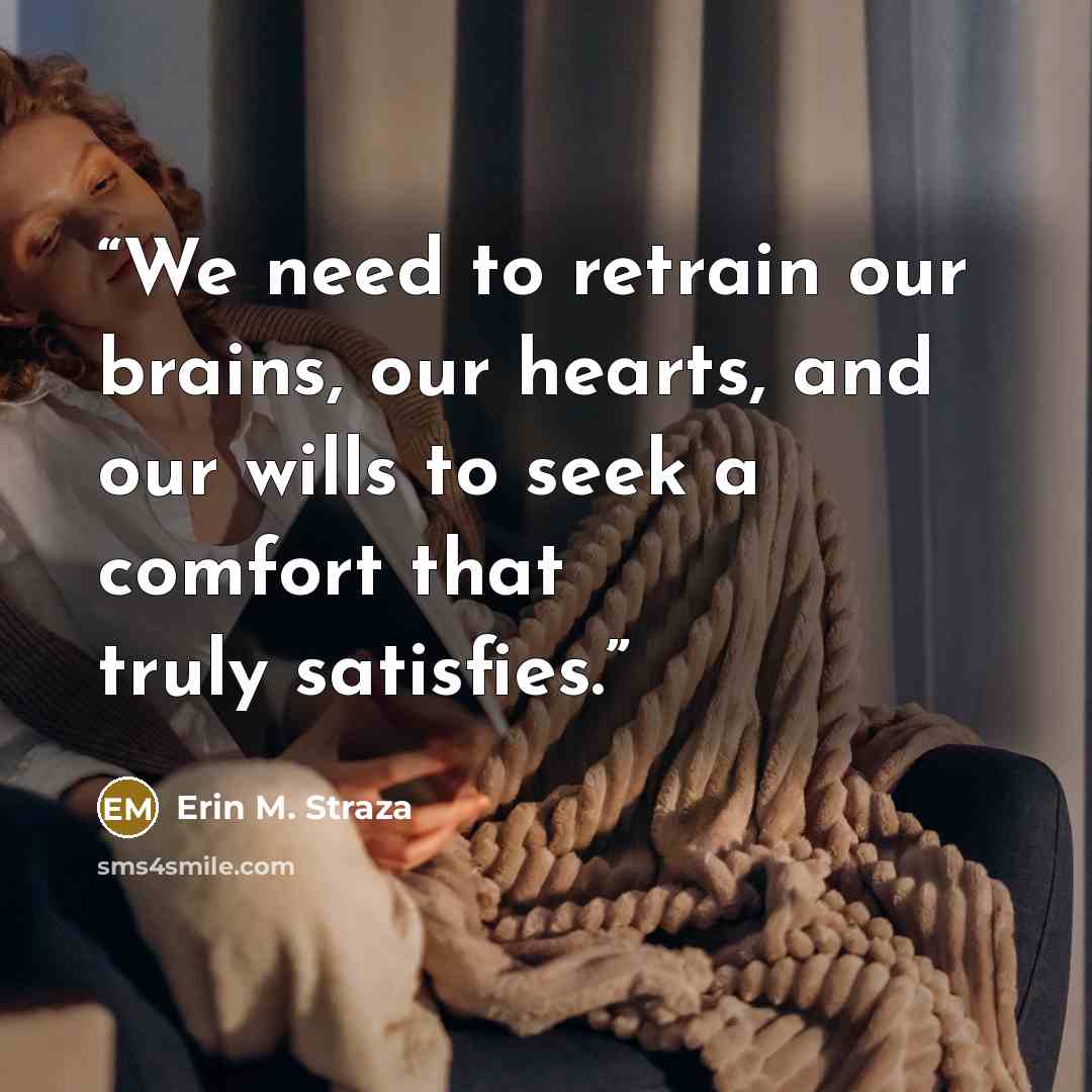 “We need to retrain our brains, our hearts, and our wills to seek a comfort that truly satisfies.” quote by Erin M. Straza