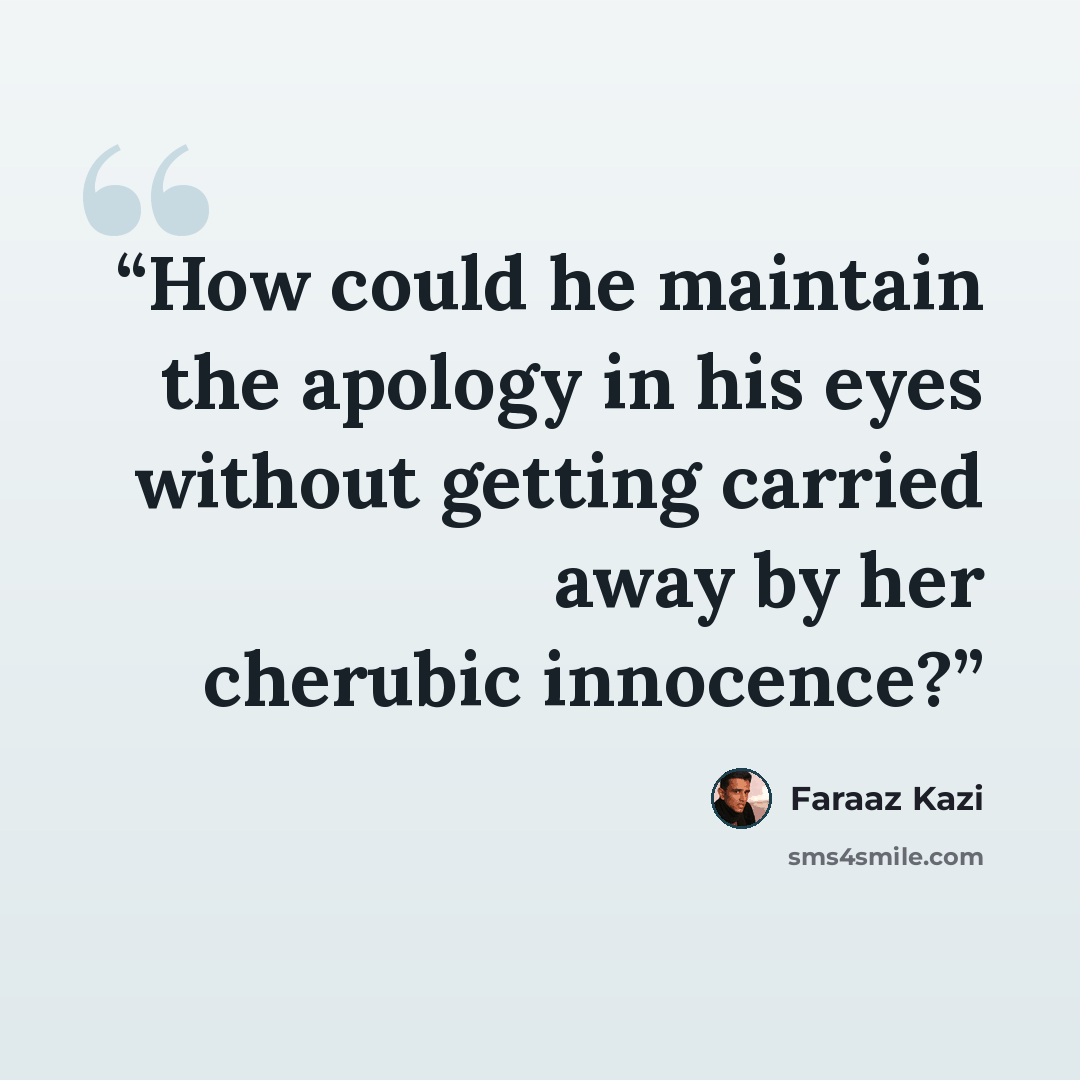 “How could he maintain the apology in his eyes without getting carried away by her cherubic innocence?” quote by Faraaz Kazi