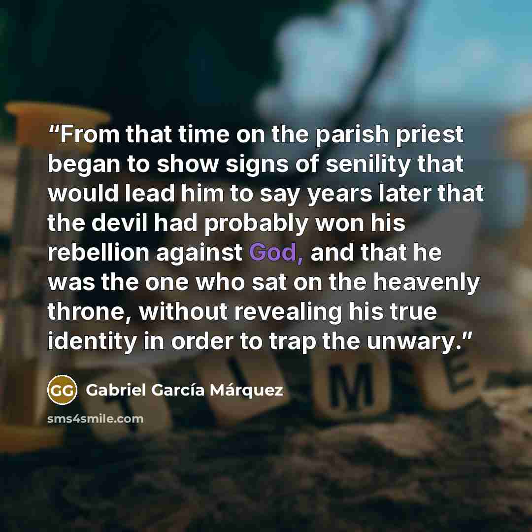 “From that time on the parish priest began to show signs of senility that would lead him to say years later that the devil had probably won his rebellion against God, and that he was the one who sat on the heavenly throne, without revealing his true identity in order to trap the unwary.” quote by Gabriel García Márquez