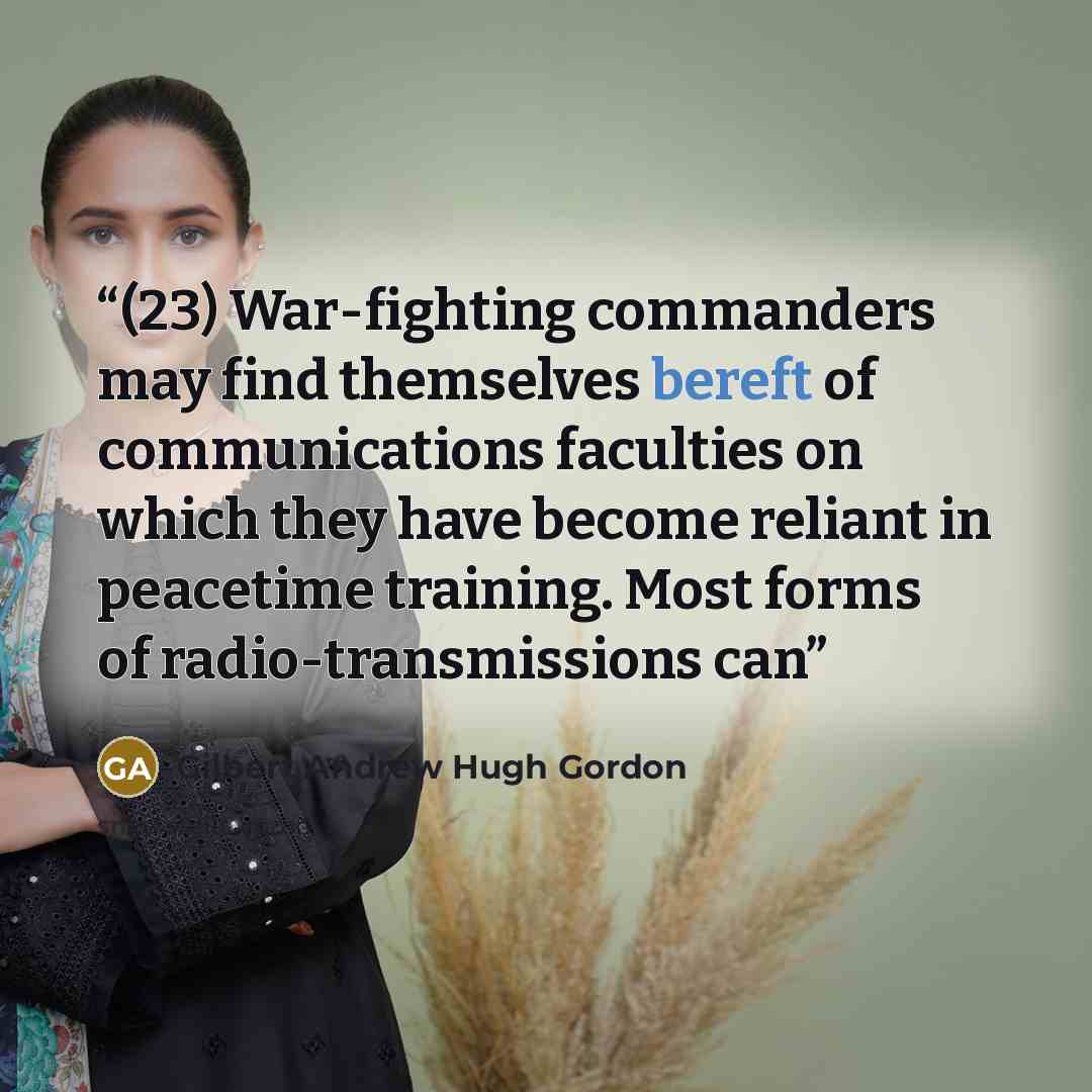 “(23) War-fighting commanders may find themselves bereft of communications faculties on which they have become reliant in peacetime training. Most forms of radio-transmissions can” quote by Gilbert Andrew Hugh Gordon