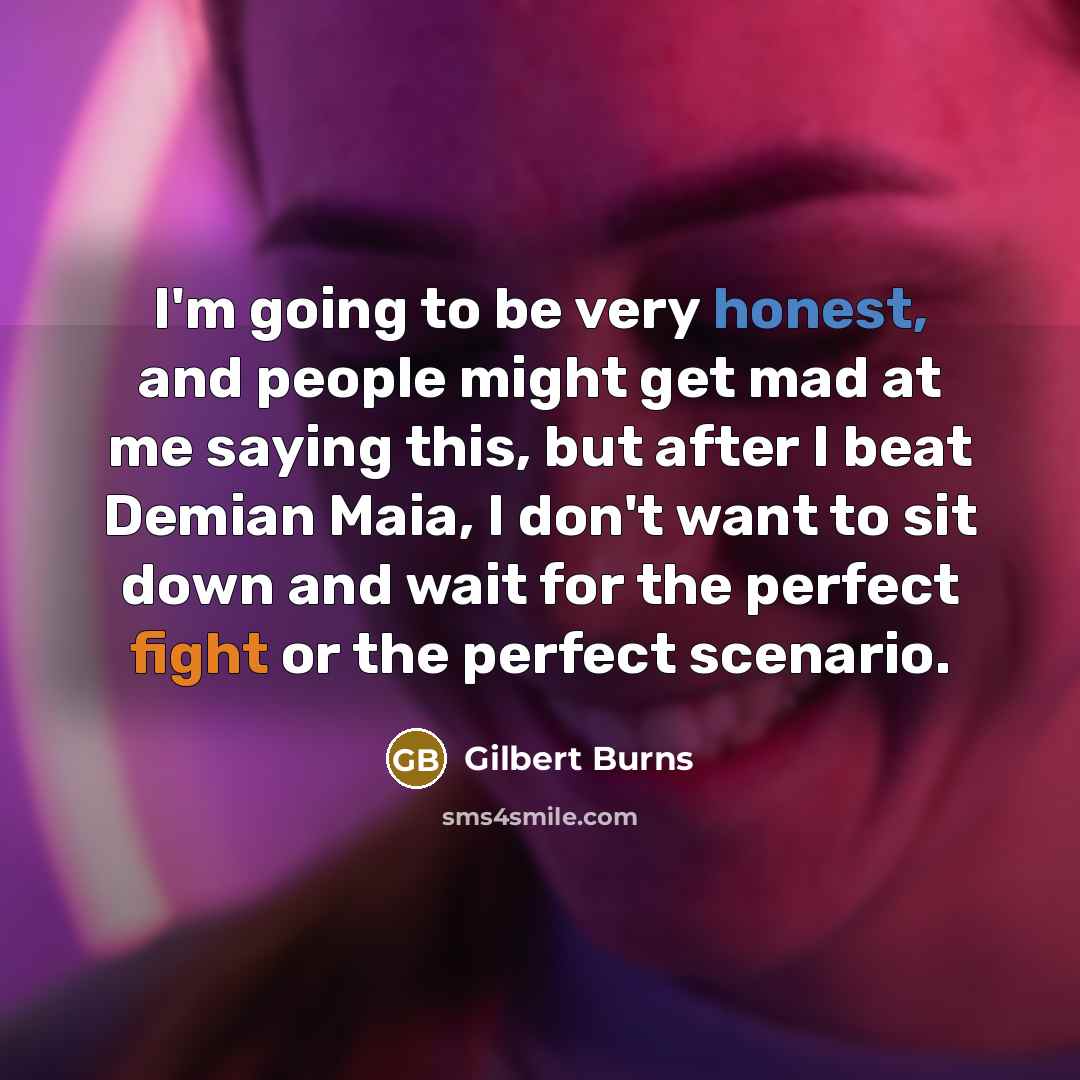 “I'm going to be very honest, and people might get mad at me saying this, but after I beat Demian Maia, I don't want to sit down and wait for the perfect fight or the perfect scenario.” quote by Gilbert Burns