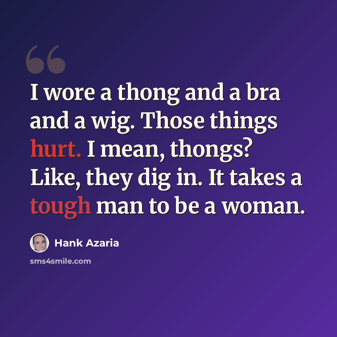 “I wore a thong and a bra and a wig. Those things hurt. I mean, thongs? Like, they dig in. It takes a tough man to be a woman.” quote by Hank Azaria